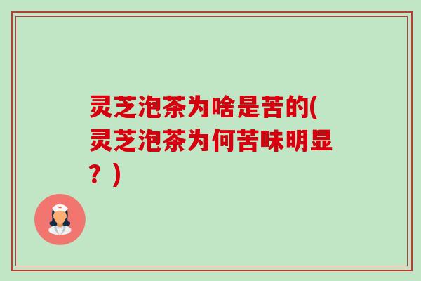 灵芝泡茶为啥是苦的(灵芝泡茶为何苦味明显?) 灵芝泡茶为啥是苦的(灵芝泡茶为何苦味明显?)