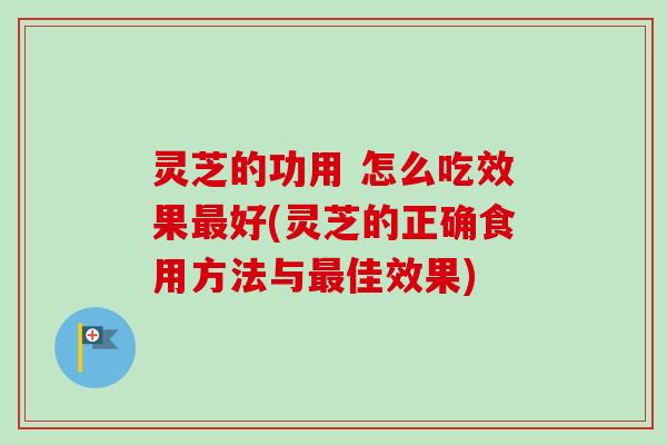 灵芝的功用 怎么吃效果好(灵芝的正确食用方法与佳效果)