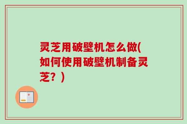 灵芝用破壁机怎么做(如何使用破壁机制备灵芝？)