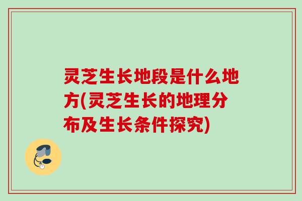 灵芝生长地段是什么地方(灵芝生长的地理分布及生长条件探究) 灵芝生长地段是什么地方(灵芝生长的地理分布及生长条件探究)