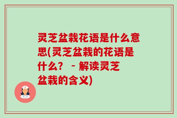 灵芝盆栽花语是什么意思(灵芝盆栽的花语是什么？ - 解读灵芝盆栽的含义)