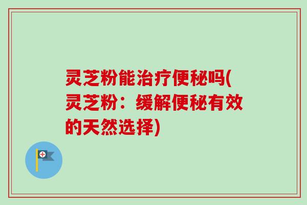 灵芝粉能吗(灵芝粉：缓解有效的天然选择)