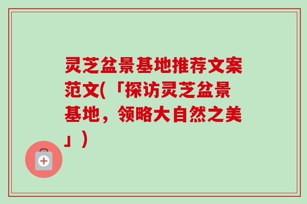 灵芝盆景基地推荐文案范文(「探访灵芝盆景基地，领略大自然之美」)