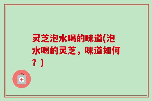 灵芝泡水喝的味道(泡水喝的灵芝，味道如何？)