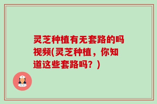 灵芝种植有无套路的吗视频(灵芝种植，你知道这些套路吗？)