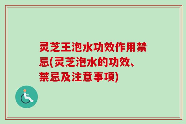 灵芝王泡水功效作用禁忌(灵芝泡水的功效、禁忌及注意事项)