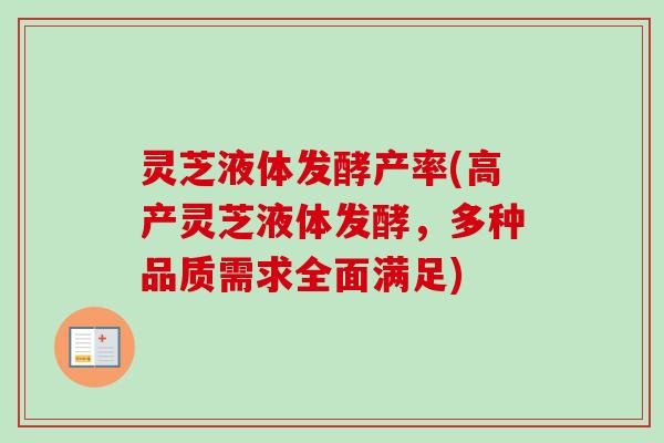 灵芝液体发酵产率(高产灵芝液体发酵，多种品质需求全面满足)