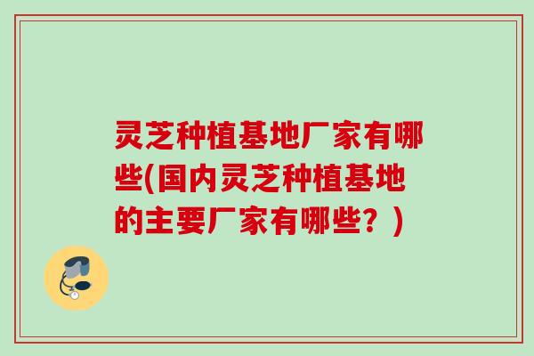 灵芝种植基地厂家有哪些(国内灵芝种植基地的主要厂家有哪些?) 灵芝种植基地厂家有哪些(国内灵芝种植基地的主要厂家有哪些?)