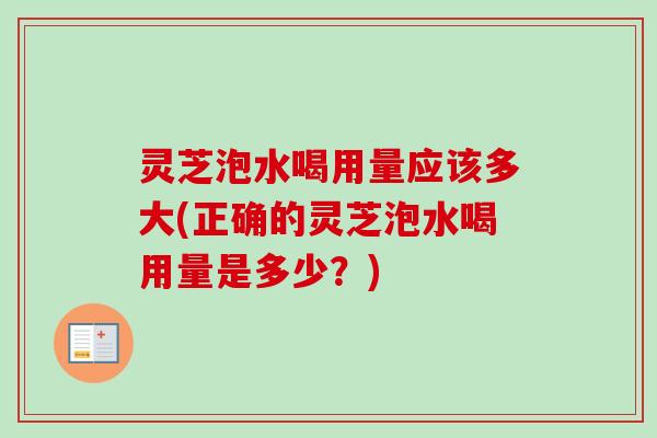 灵芝泡水喝用量应该多大(正确的灵芝泡水喝用量是多少？)