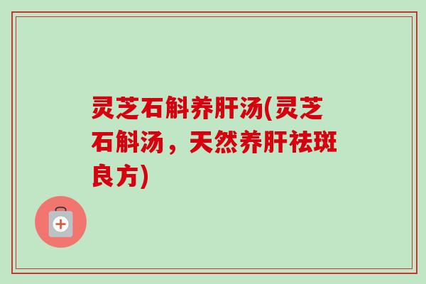 灵芝石斛养汤(灵芝石斛汤，天然养祛斑良方)