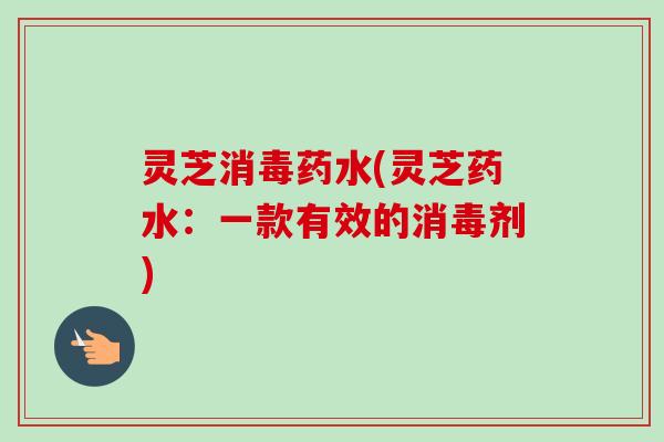 灵芝消毒药水(灵芝药水:一款有效的消毒剂) 灵芝消毒药水(灵芝药水:一款有效的消毒剂)