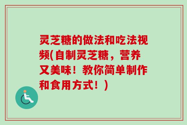 灵芝糖的做法和吃法视频(自制灵芝糖,营养又美味!教你简单制作和食用方式!) 灵芝糖的做法和吃法视频(自制灵芝糖,营养又美味!教你简单制作和食用方式!)