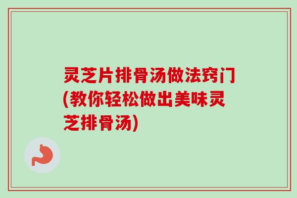 灵芝片排骨汤做法窍门(教你轻松做出美味灵芝排骨汤)
