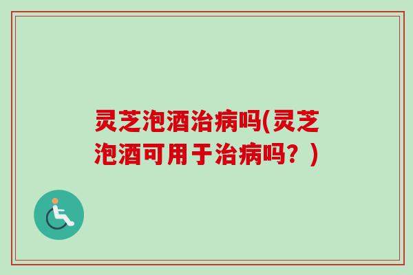 灵芝泡酒吗(灵芝泡酒可用于吗?) 灵芝泡酒吗(灵芝泡酒可用于吗?)