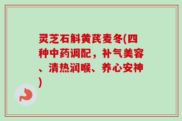 灵芝石斛黄芪麦冬(四种调配，美容、清热润喉、养心安神)