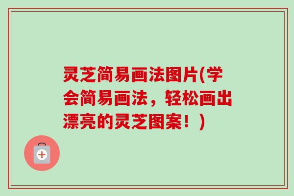 灵芝简易画法图片(学会简易画法，轻松画出漂亮的灵芝图案！)