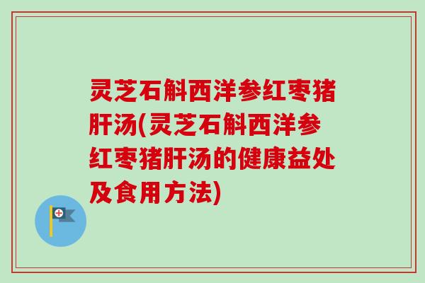 灵芝石斛西洋参红枣猪汤(灵芝石斛西洋参红枣猪汤的健康益处及食用方法) 灵芝石斛西洋参红枣猪汤(灵芝石斛西洋参红枣猪汤的健康益处及食用方法)