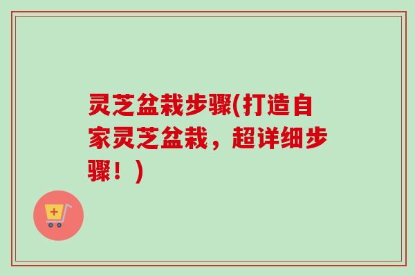 灵芝盆栽步骤(打造自家灵芝盆栽，超详细步骤！)