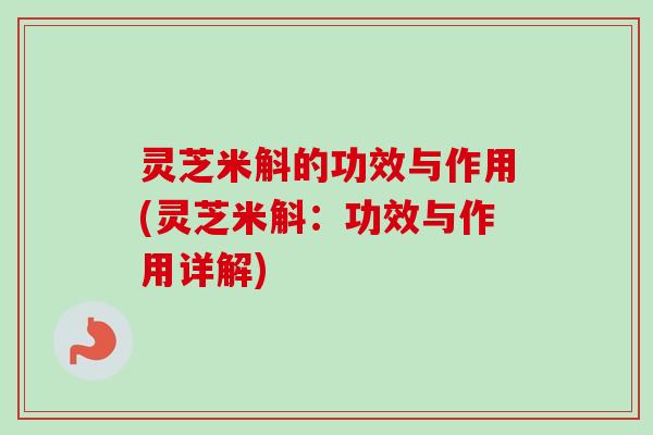灵芝米斛的功效与作用(灵芝米斛：功效与作用详解)