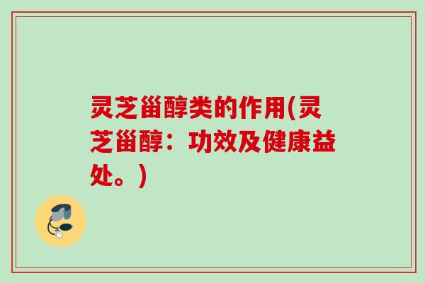 灵芝甾醇类的作用(灵芝甾醇:功效及健康益处。) 灵芝甾醇类的作用(灵芝甾醇:功效及健康益处。)