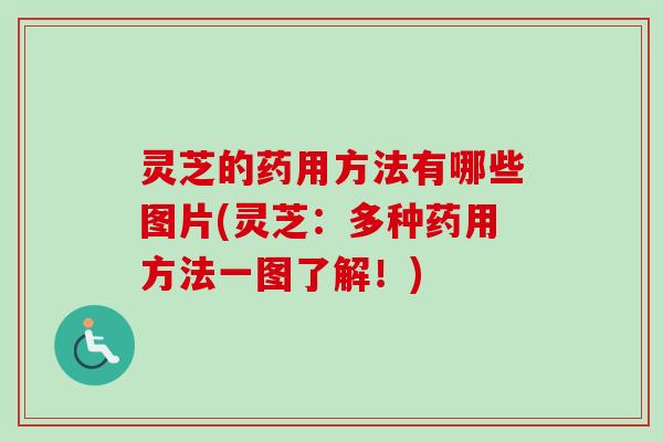 灵芝的药用方法有哪些图片(灵芝：多种药用方法一图了解！)