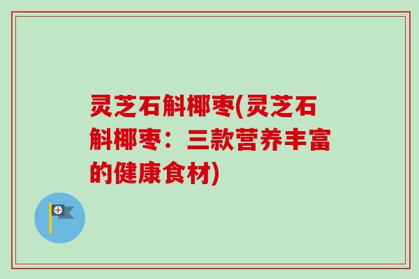 灵芝石斛椰枣(灵芝石斛椰枣：三款营养丰富的健康食材)