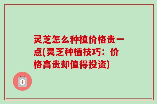 灵芝怎么种植价格贵一点(灵芝种植技巧:价格高贵却值得投资) 灵芝怎么种植价格贵一点(灵芝种植技巧:价格高贵却值得投资)