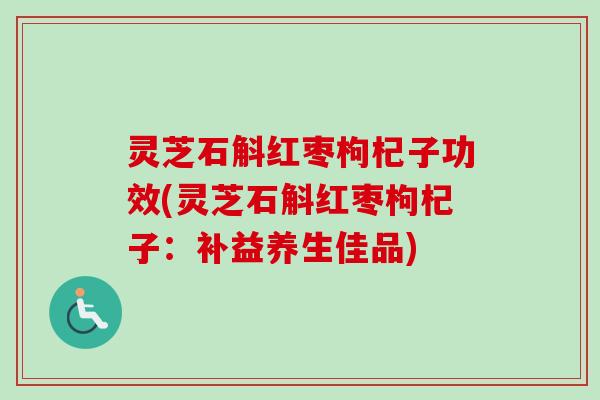 灵芝石斛红枣枸杞子功效(灵芝石斛红枣枸杞子:补益养生佳品) 灵芝石斛红枣枸杞子功效(灵芝石斛红枣枸杞子:补益养生佳品)