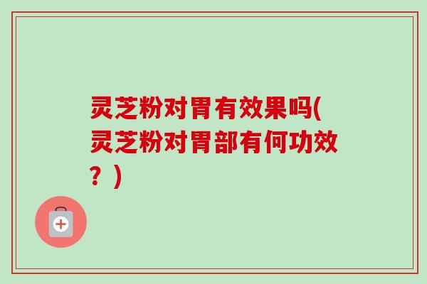 灵芝粉对胃有效果吗(灵芝粉对胃部有何功效?) 灵芝粉对胃有效果吗(灵芝粉对胃部有何功效?)