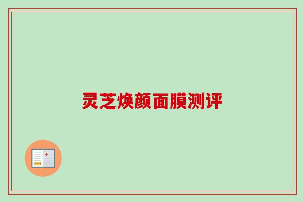 灵芝焕颜面膜测评 灵芝焕颜面膜测评