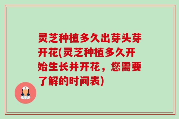 灵芝种植多久出芽头芽开花(灵芝种植多久开始生长并开花,您需要了解的时间表) 灵芝种植多久出芽头芽开花(灵芝种植多久开始生长并开花,您需要了解的时间表)