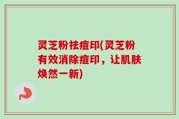 灵芝粉祛痘印(灵芝粉有效消除痘印,让焕然一新) 灵芝粉祛痘印(灵芝粉有效消除痘印,让焕然一新)