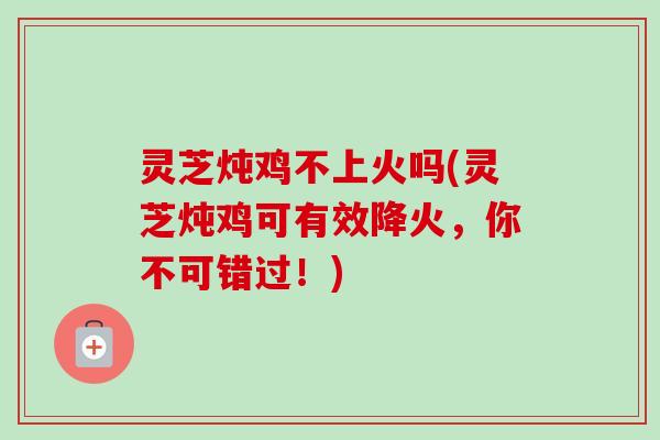 灵芝炖鸡不上火吗(灵芝炖鸡可有效降火,你不可错过!) 灵芝炖鸡不上火吗(灵芝炖鸡可有效降火,你不可错过!)