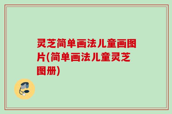 灵芝简单画法儿童画图片(简单画法儿童灵芝图册) 灵芝简单画法儿童画图片(简单画法儿童灵芝图册)