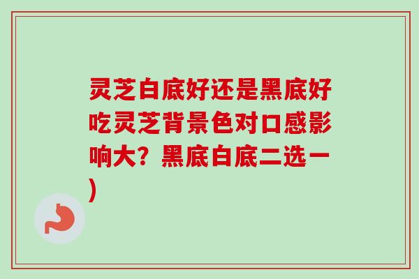 灵芝白底好还是黑底好吃灵芝背景色对口感影响大?黑底白底二选一) 灵芝白底好还是黑底好吃灵芝背景色对口感影响大?黑底白底二选一)