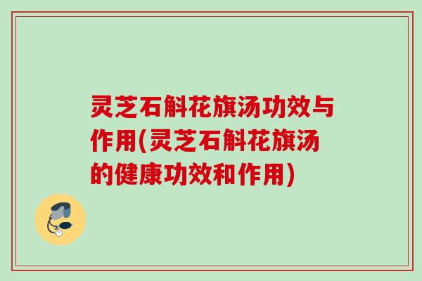 灵芝石斛花旗汤功效与作用(灵芝石斛花旗汤的健康功效和作用) 灵芝石斛花旗汤功效与作用(灵芝石斛花旗汤的健康功效和作用)