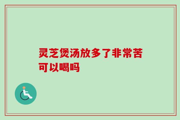 灵芝煲汤放多了非常苦可以喝吗