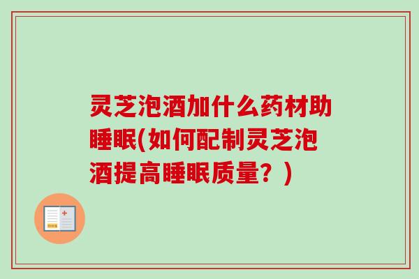 灵芝泡酒加什么药材助(如何配制灵芝泡酒提高质量？)