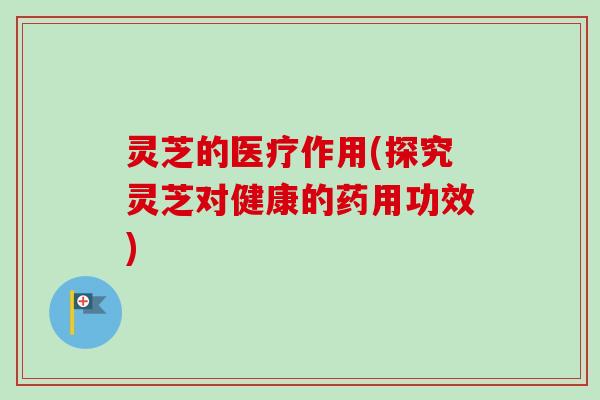 灵芝的医疗作用(探究灵芝对健康的药用功效) 灵芝的医疗作用(探究灵芝对健康的药用功效)
