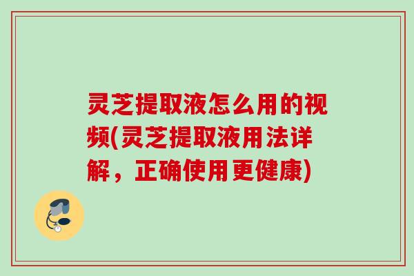 灵芝提取液怎么用的视频(灵芝提取液用法详解，正确使用更健康)