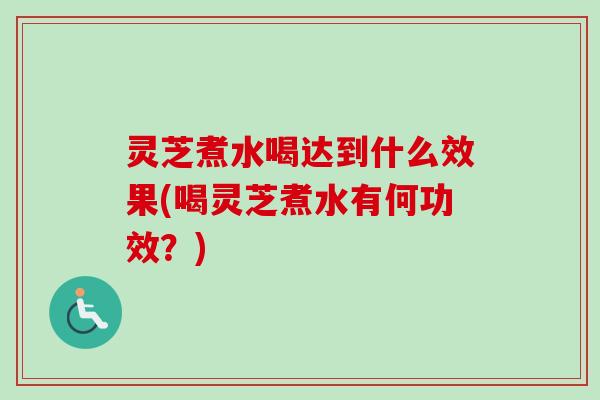 灵芝煮水喝达到什么效果(喝灵芝煮水有何功效？)
