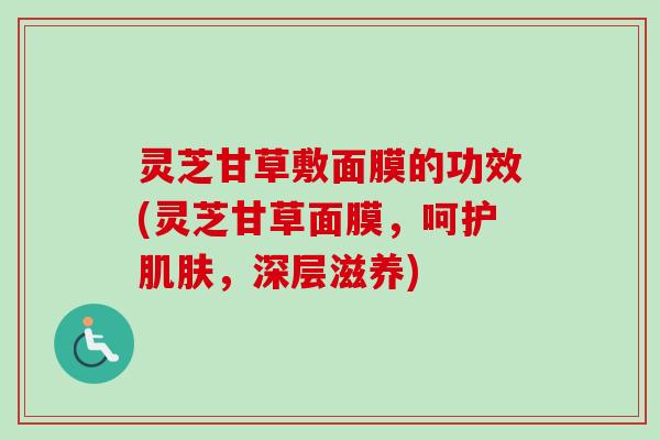 灵芝甘草敷面膜的功效(灵芝甘草面膜，呵护，深层滋养)