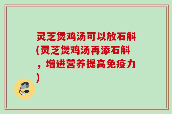 灵芝煲鸡汤可以放石斛(灵芝煲鸡汤再添石斛,增进营养提高免疫力) 灵芝煲鸡汤可以放石斛(灵芝煲鸡汤再添石斛,增进营养提高免疫力)