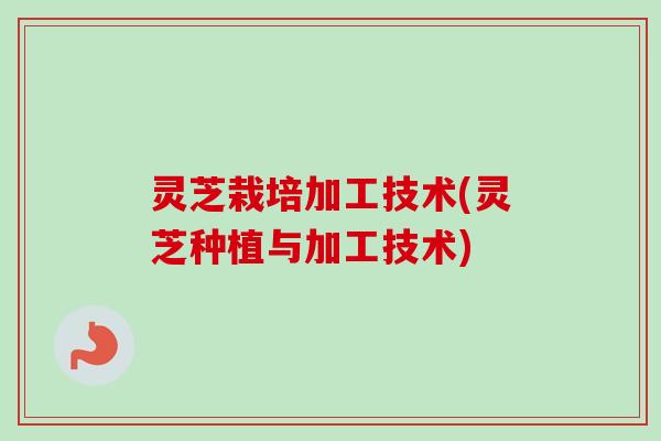 灵芝栽培加工技术(灵芝种植与加工技术) 灵芝栽培加工技术(灵芝种植与加工技术)