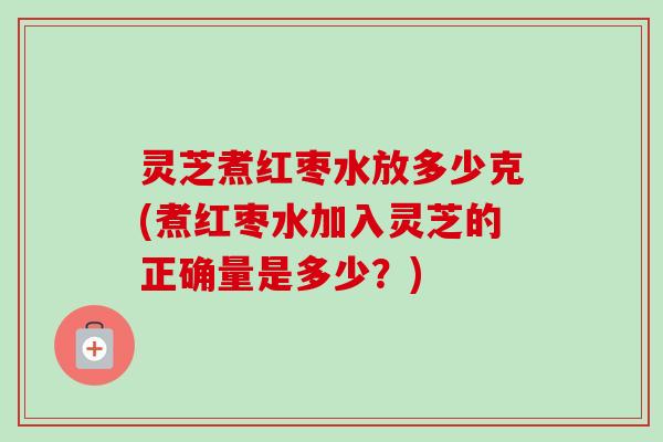 灵芝煮红枣水放多少克(煮红枣水加入灵芝的正确量是多少？)