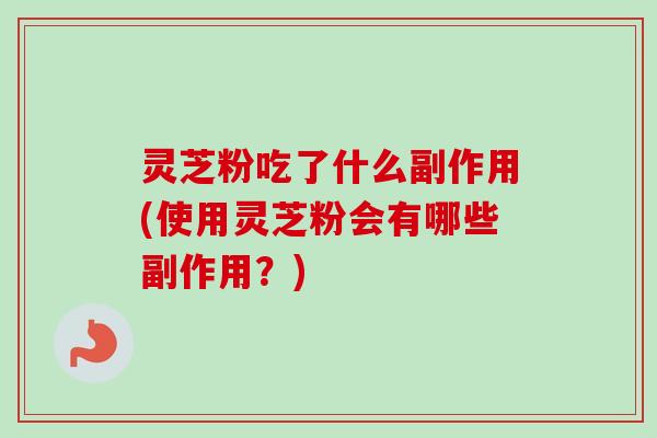 灵芝粉吃了什么副作用(使用灵芝粉会有哪些副作用?) 灵芝粉吃了什么副作用(使用灵芝粉会有哪些副作用?)