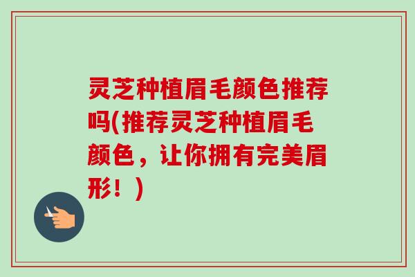 灵芝种植眉毛颜色推荐吗(推荐灵芝种植眉毛颜色,让你拥有完美眉形!) 灵芝种植眉毛颜色推荐吗(推荐灵芝种植眉毛颜色,让你拥有完美眉形!)