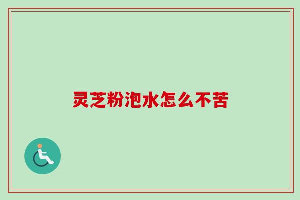 灵芝粉泡水怎么不苦 灵芝粉泡水怎么不苦