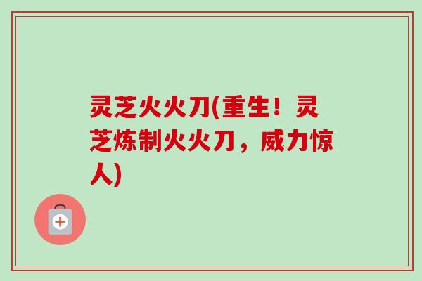 灵芝火火刀(重生!灵芝炼制火火刀,威力惊人) 灵芝火火刀(重生!灵芝炼制火火刀,威力惊人)