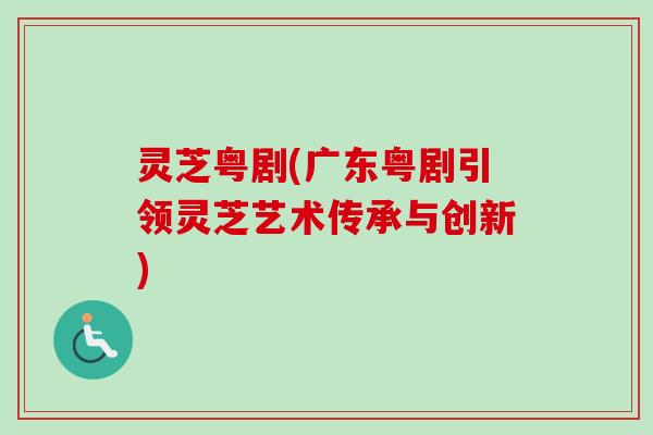 灵芝粤剧(广东粤剧引领灵芝艺术传承与创新)